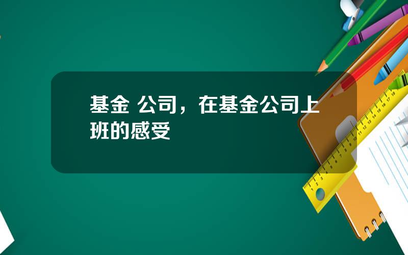 基金 公司，在基金公司上班的感受